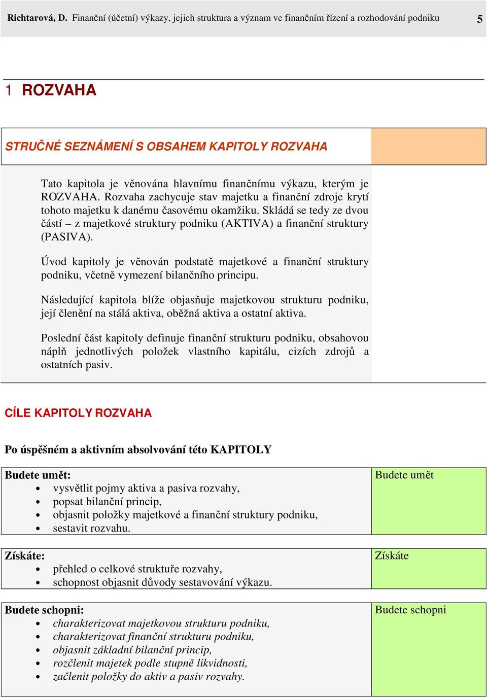 výkazu, kterým je ROZVAHA. Rozvaha zachycuje stav majetku a finanční zdroje krytí tohoto majetku k danému časovému okamžiku.