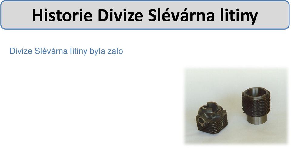 PŘEHLED: 1958 Celá výroba odlitků používá skořepinová jádra a formy 1962 Rekonstrukce přípravny směsi (obalování za tepla ); slévárna se stává národním vývojovým pracovištěm pro skořepinové