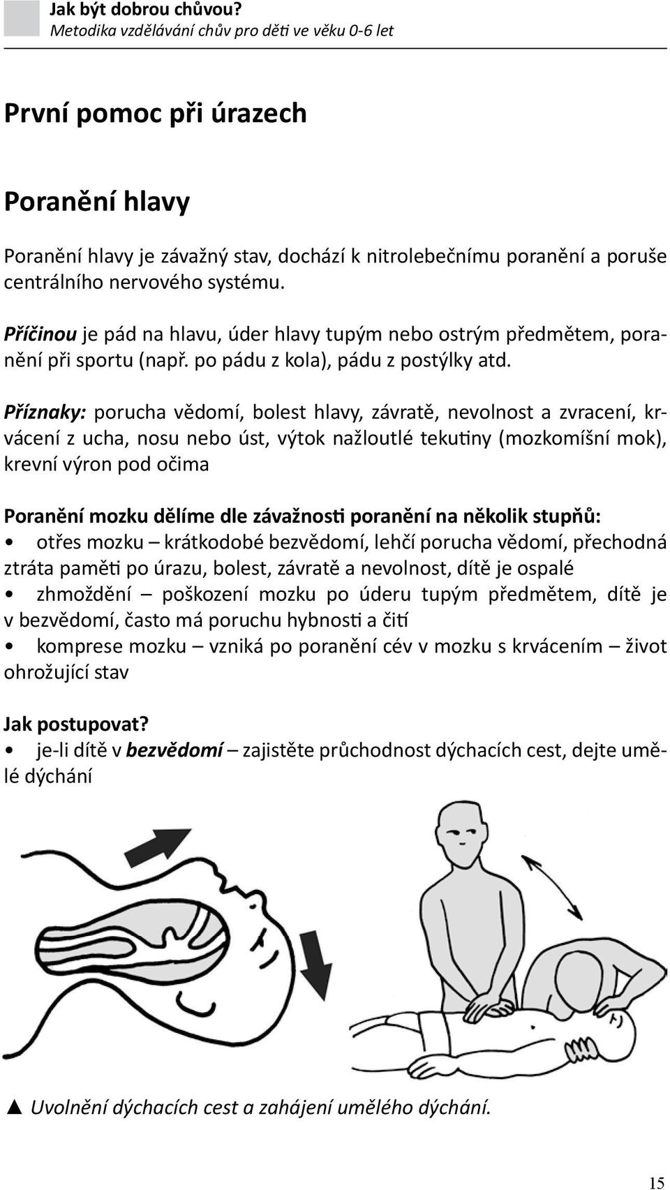 Příznaky: porucha vědomí, bolest hlavy, závratě, nevolnost a zvracení, krvácení z ucha, nosu nebo úst, výtok nažloutlé tekutiny (mozkomíšní mok), krevní výron pod očima Poranění mozku dělíme dle