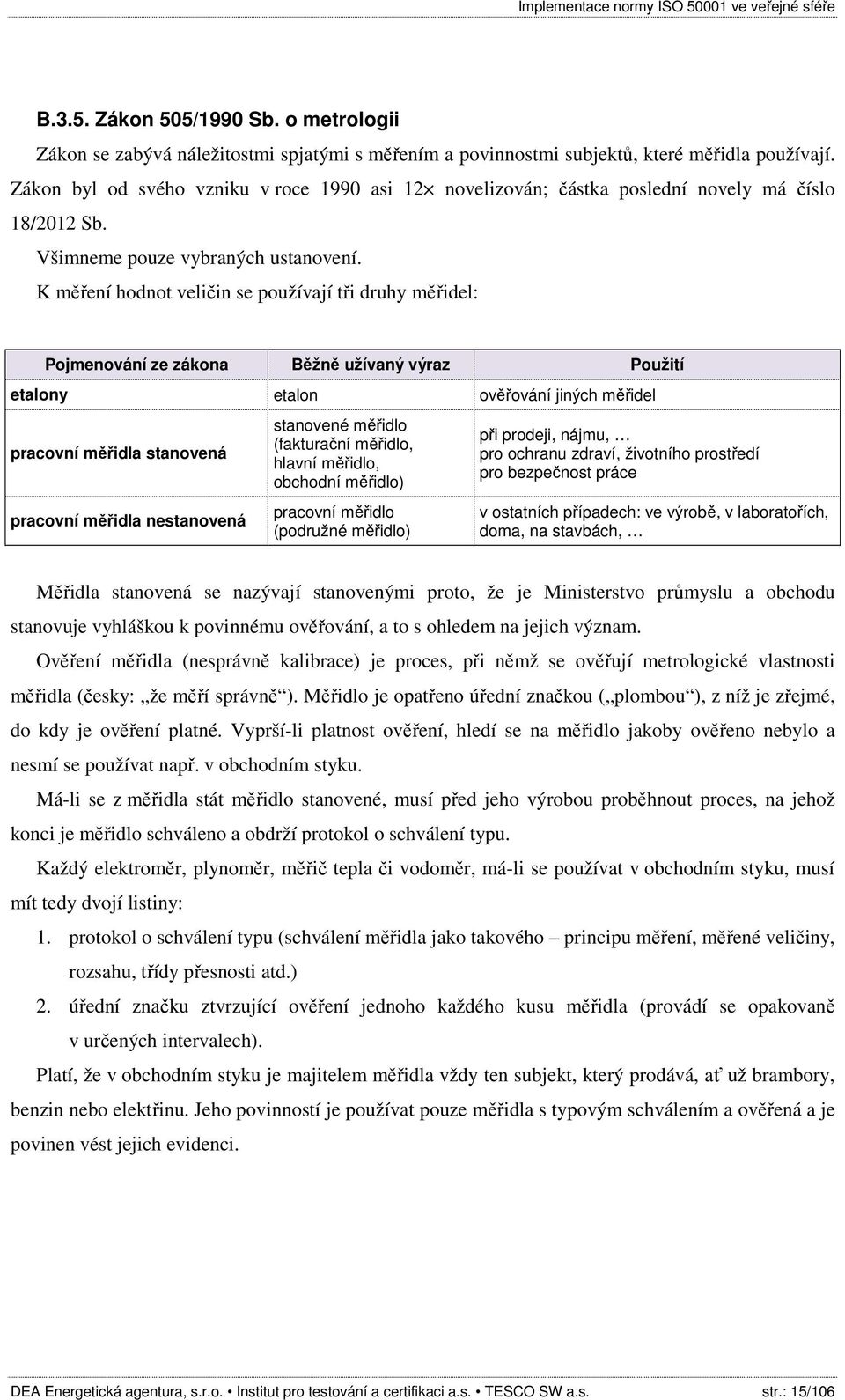 K měření hodnot veličin se používají tři druhy měřidel: Pojmenování ze zákona Běžně užívaný výraz Použití etalony etalon ověřování jiných měřidel pracovní měřidla stanovená pracovní měřidla