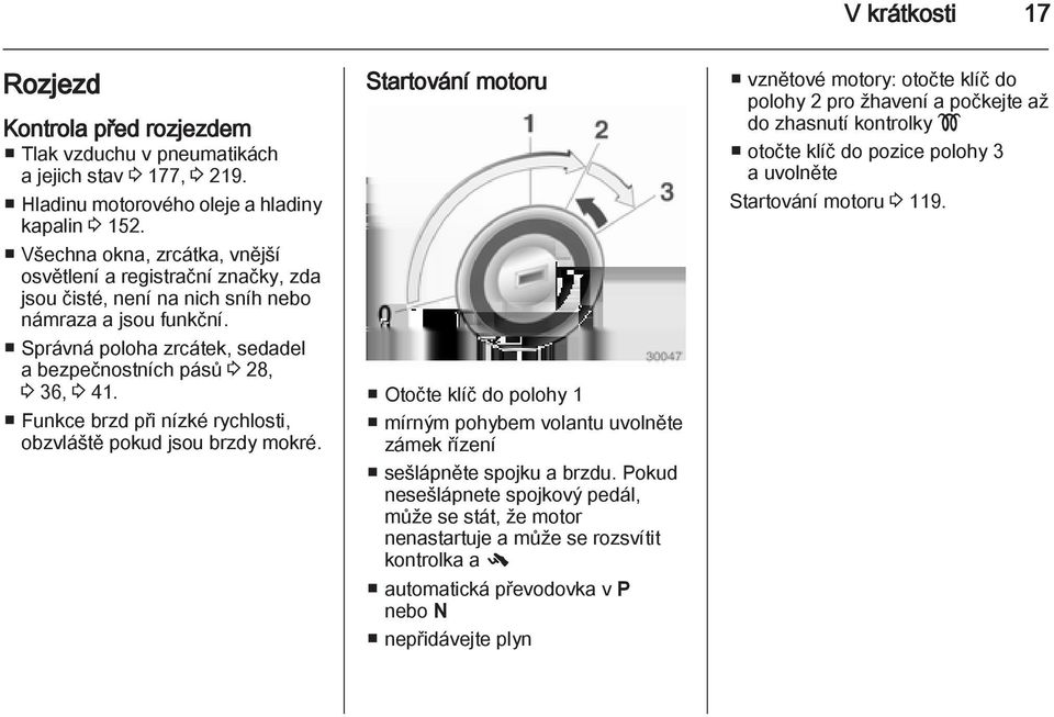 Funkce brzd při nízké rychlosti, obzvláště pokud jsou brzdy mokré. Startování motoru Otočte klíč do polohy 1 mírným pohybem volantu uvolněte zámek řízení sešlápněte spojku a brzdu.