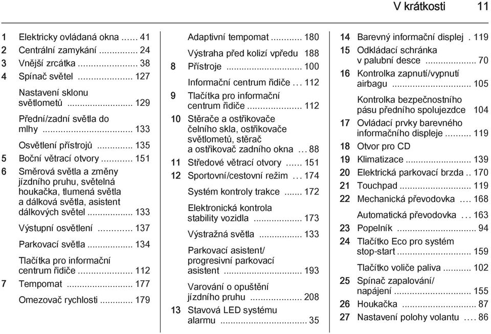 .. 133 Výstupní osvětlení... 137 Parkovací světla... 134 Tlačítka pro informační centrum řidiče... 112 7 Tempomat... 177 Omezovač rychlosti... 179 Adaptivní tempomat.