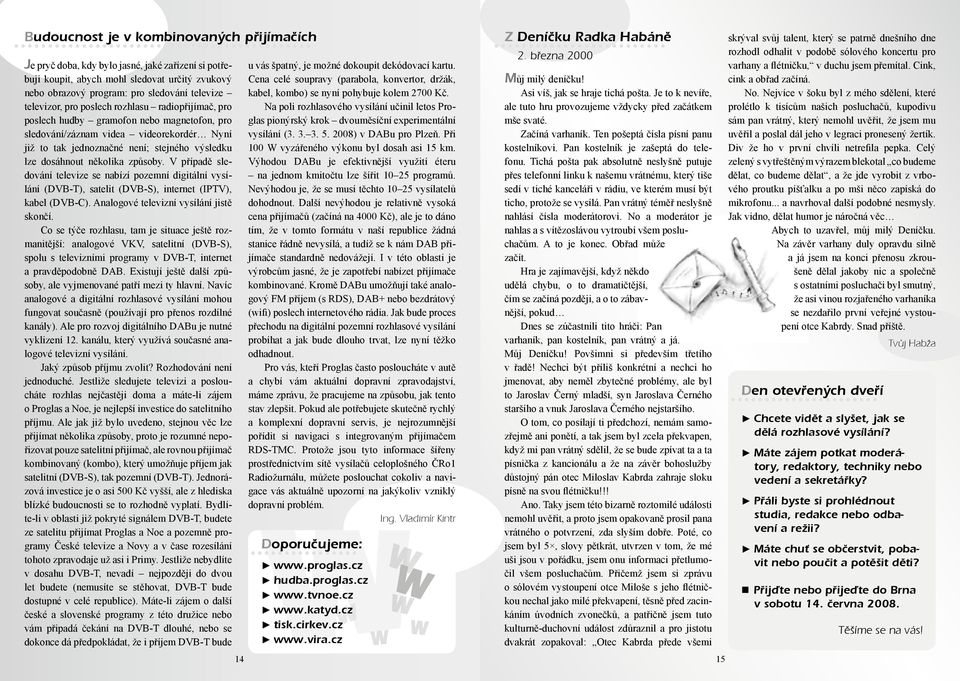 způsoby. V případě sledování televize se nabízí pozemní digitální vysílání (DVB-T), satelit (DVB-S), internet (IPTV), kabel (DVB-C). Analogové televizní vysílání jistě skončí.