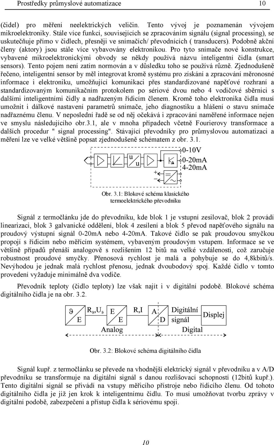 Podobně akční členy (aktory) jsou stále více vybavovány elektronikou. Pro tyto snímače nové konstrukce, vybavené mikroelektronickými obvody se někdy používá názvu inteligentní čidla (smart sensors).