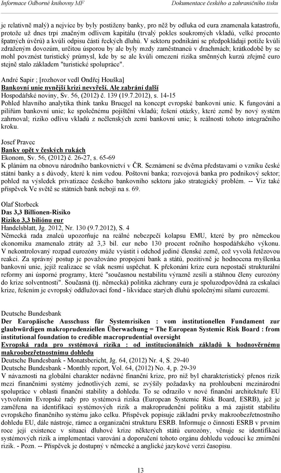 V sektoru podnikání se předpokládají potíže kvůli zdraženým dovozům, určitou úsporou by ale byly mzdy zaměstnanců v drachmách; krátkodobě by se mohl povznést turistický průmysl, kde by se ale kvůli