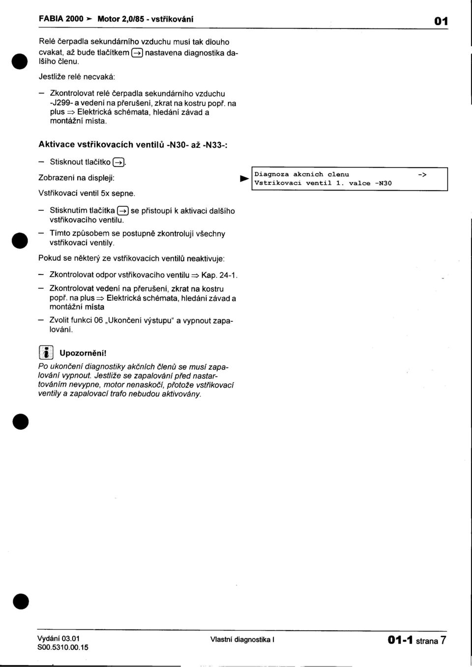 -Tímto -Stisknout tlaèítko B Diagnoza akcnich clenu -> Zobrazeni na displeji: Vstrikovaci ventil 1 valce -N30 Vstøikovací ventil 5x sepne -Stisknutím tlaèítka B se pøistoupí k aktivaci dalšího