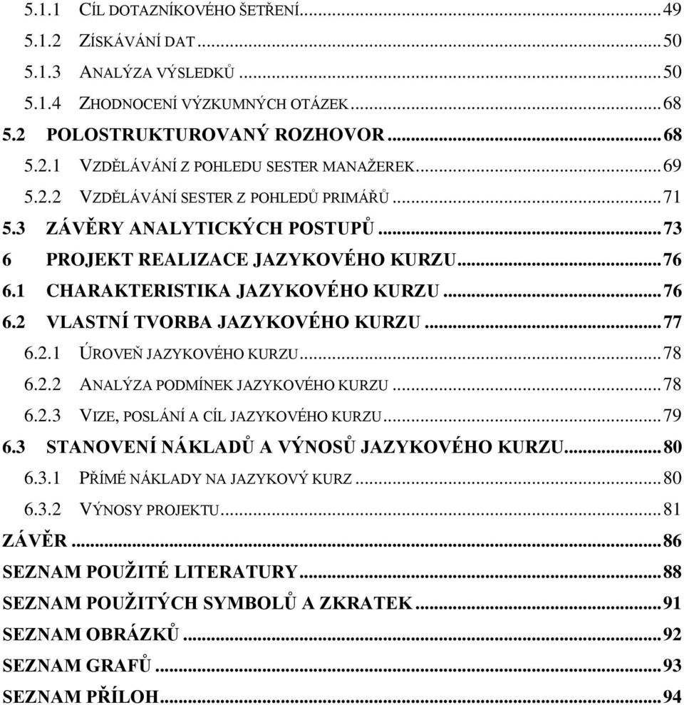 .. 77 6.2.1 ÚROVEŇ JAZYKOVÉHO KURZU... 78 6.2.2 ANALÝZA PODMÍNEK JAZYKOVÉHO KURZU... 78 6.2.3 VIZE, POSLÁNÍ A CÍL JAZYKOVÉHO KURZU... 79 6.3 STANOVENÍ NÁKLADŮ A VÝNOSŮ JAZYKOVÉHO KURZU... 80 6.3.1 PŘÍMÉ NÁKLADY NA JAZYKOVÝ KURZ.