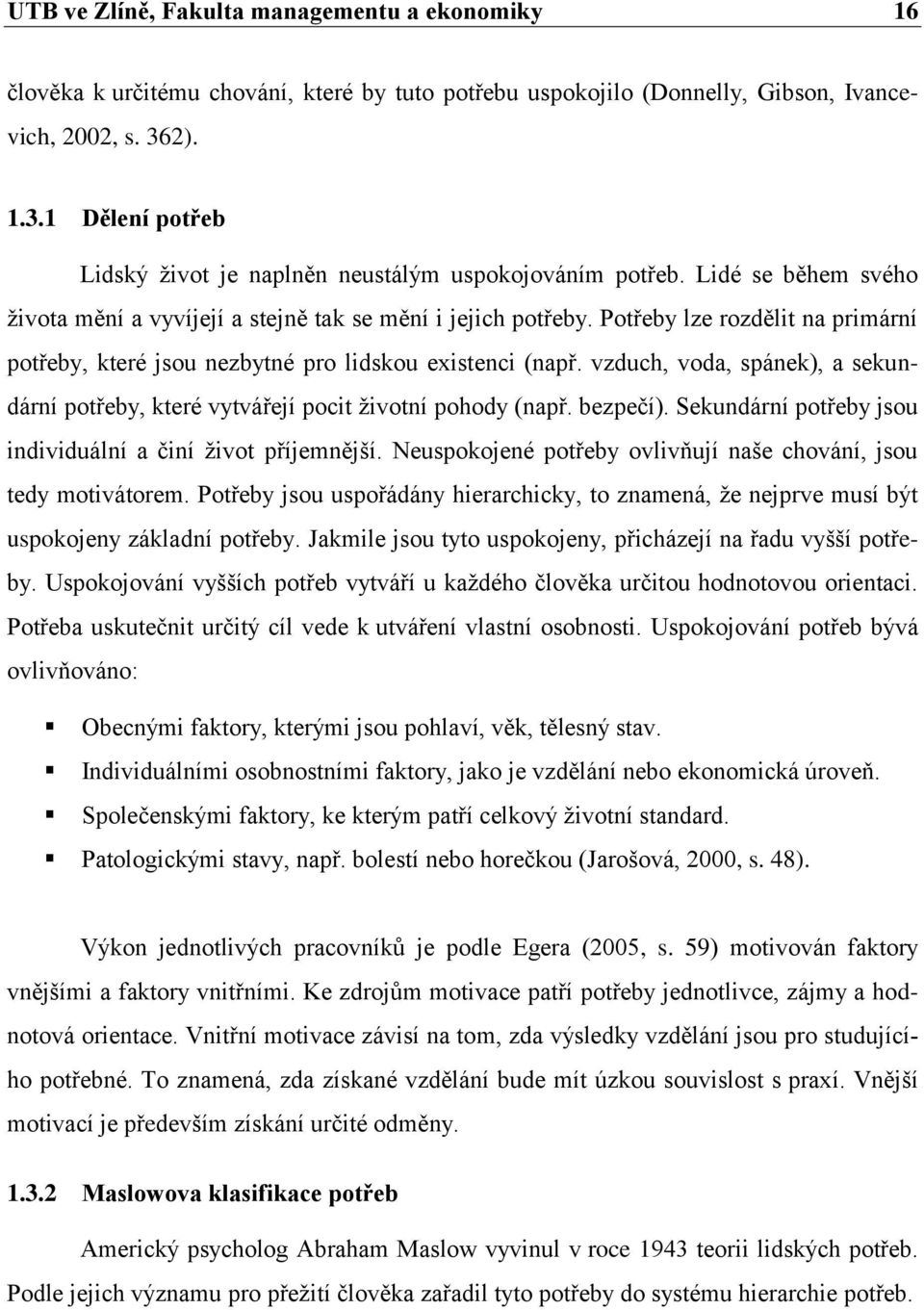 Potřeby lze rozdělit na primární potřeby, které jsou nezbytné pro lidskou existenci (např. vzduch, voda, spánek), a sekundární potřeby, které vytvářejí pocit životní pohody (např. bezpečí).