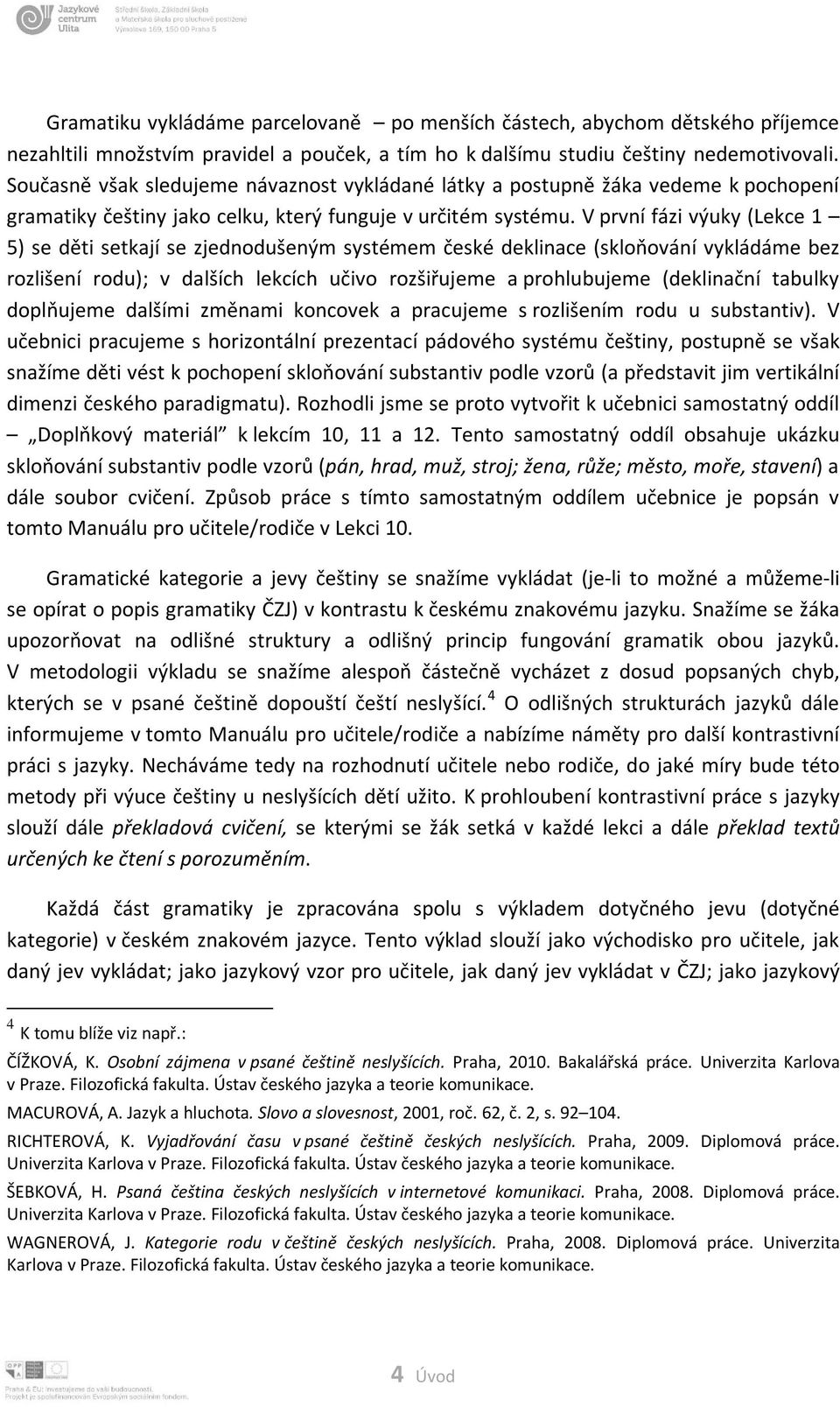 V první fázi výuky (Lekce 1 5) se děti setkají se zjednodušeným systémem české deklinace (skloňování vykládáme bez rozlišení rodu); v dalších lekcích učivo rozšiřujeme a prohlubujeme (deklinační