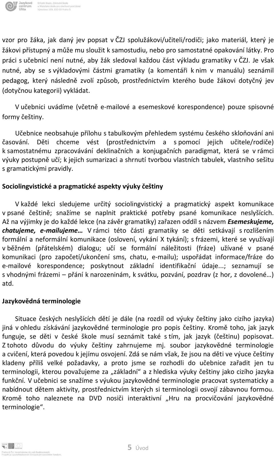 Je však nutné, aby se s výkladovými částmi gramatiky (a komentáři k nim v manuálu) seznámil pedagog, který následně zvolí způsob, prostřednictvím kterého bude žákovi dotyčný jev (dotyčnou kategorii)