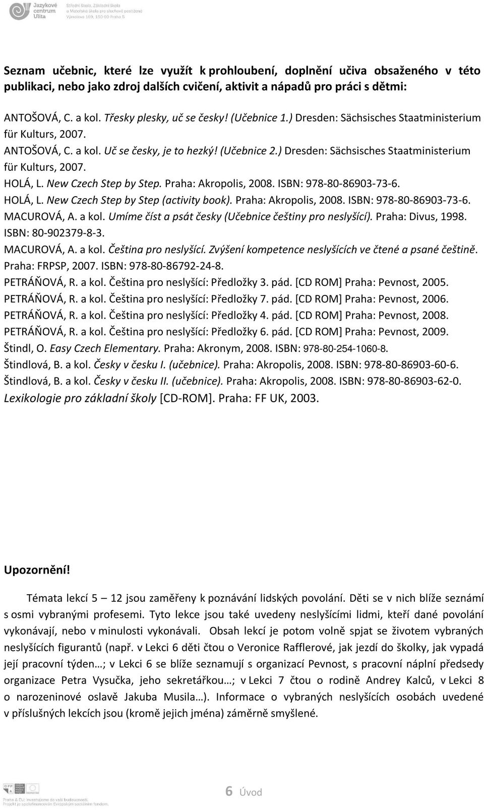) Dresden: Sächsisches Staatministerium für Kulturs, 2007. HOLÁ, L. New Czech Step by Step. Praha: Akropolis, 2008. ISBN: 978-80-86903-73-6. HOLÁ, L. New Czech Step by Step (activity book).