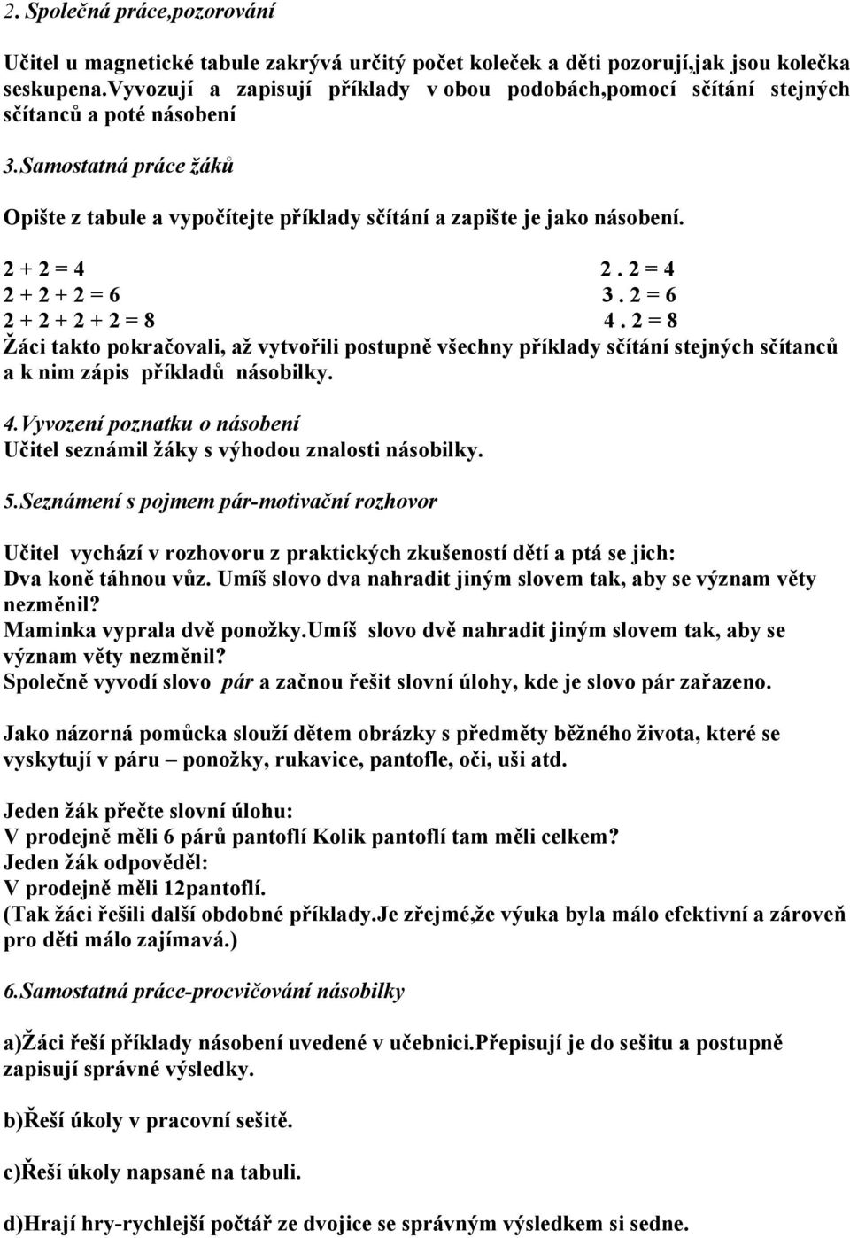 2 + 2 = 4 2. 2 = 4 2 + 2 + 2 = 6 3. 2 = 6 2 + 2 + 2 + 2 = 8 4. 2 = 8 Žáci takto pokračovali, až vytvořili postupně všechny příklady sčítání stejných sčítanců a k nim zápis příkladů násobilky. 4.Vyvození poznatku o násobení Učitel seznámil žáky s výhodou znalosti násobilky.