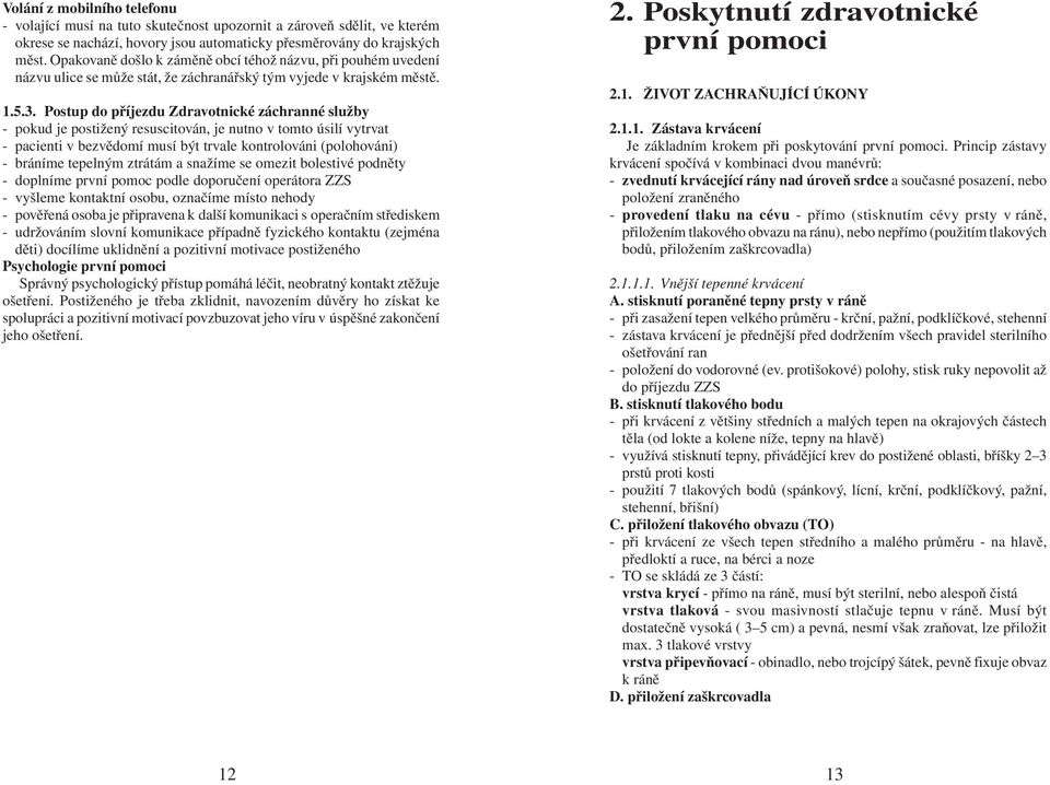 Postup do příjezdu Zdravotnické záchranné služby - pokud je postižený resuscitován, je nutno v tomto úsilí vytrvat - pacienti v bezvědomí musí být trvale kontrolováni (polohováni) - bráníme tepelným