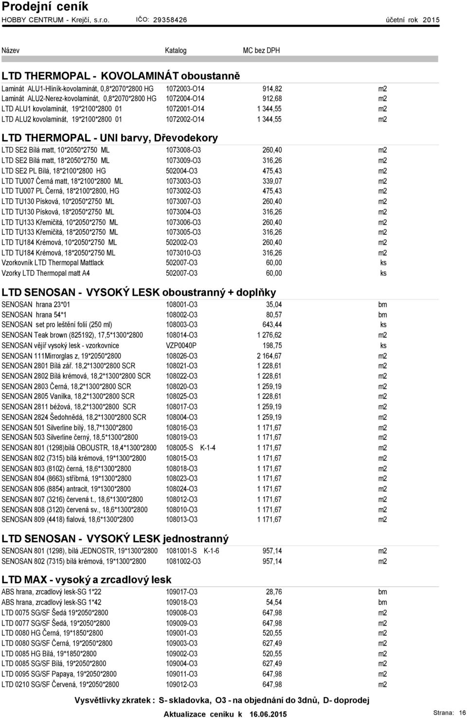 260,40 m2 LTD SE2 Bílá matt, 18*2050*2750 ML 1073009-O3 316,26 m2 LTD SE2 PL Bílá, 18*2100*2800 HG 502004-O3 475,43 m2 LTD TU007 Černá matt, 18*2100*2800 ML 1073003-O3 339,07 m2 LTD TU007 PL Černá,