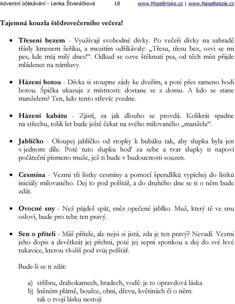 Házení botou - Dívka si stoupne zády ke dveřím, a poté přes rameno hodí botou. Špička ukazuje z místnosti: dostane se z domu. A kdo se stane manželem? Ten, kdo tento střevíc zvedne.