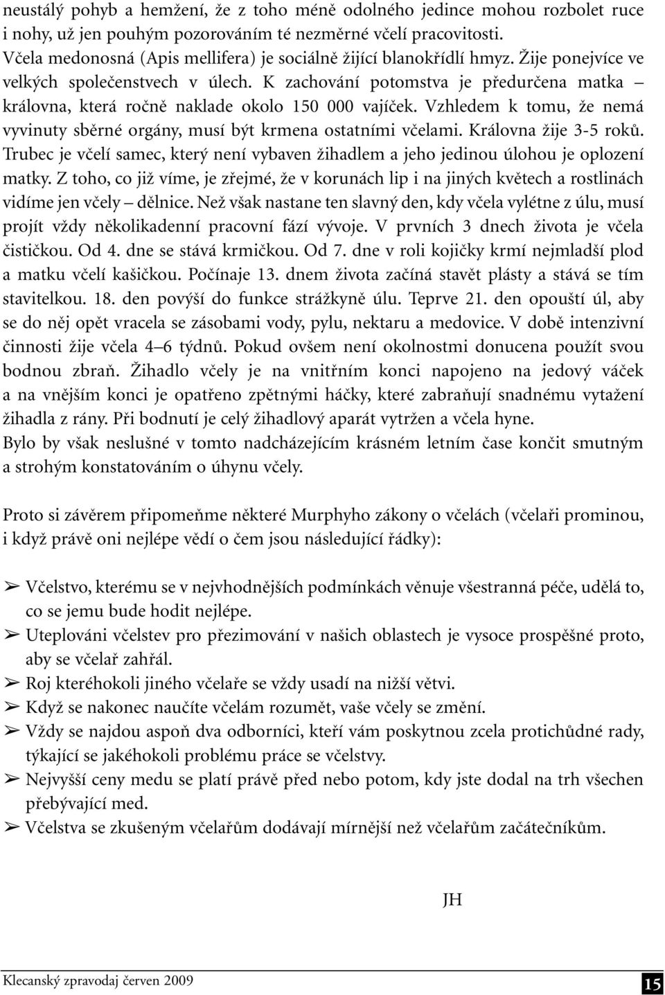 K zachování potomstva je předurčena matka královna, která ročně naklade okolo 150 000 vajíček. Vzhledem k tomu, že nemá vyvinuty sběrné orgány, musí být krmena ostatními včelami.