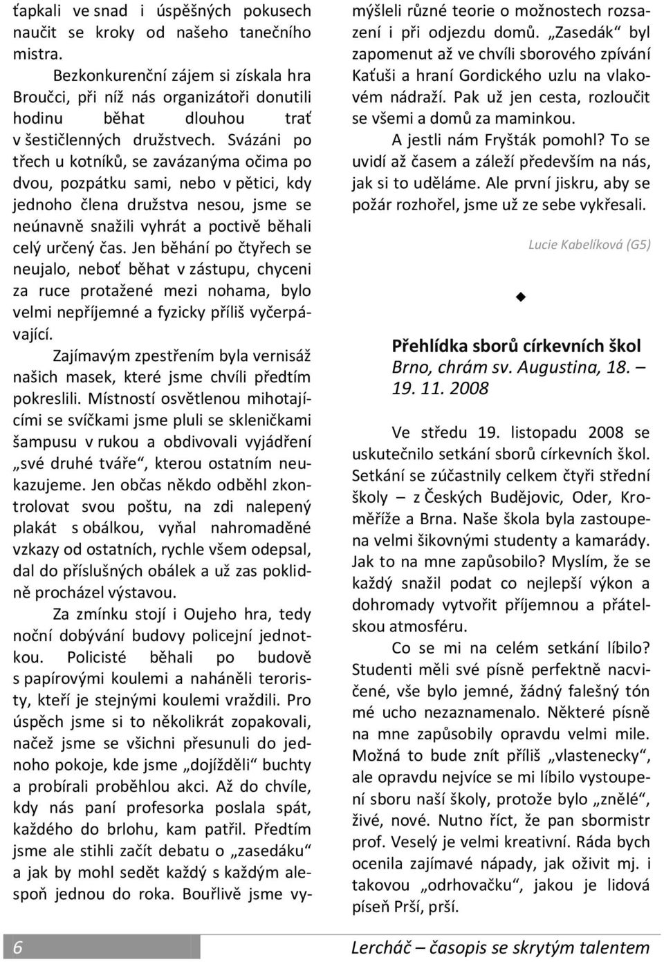 Svázáni po třech u kotníků, se zavázanýma očima po dvou, pozpátku sami, nebo v pětici, kdy jednoho člena družstva nesou, jsme se neúnavně snažili vyhrát a poctivě běhali celý určený čas.