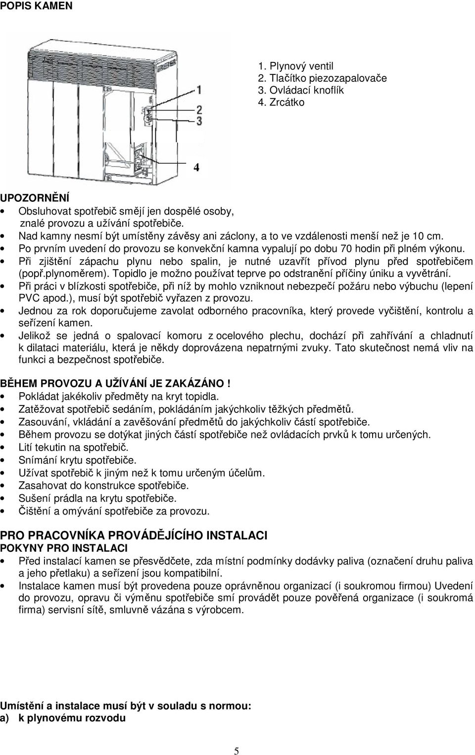 Při zjištění zápachu plynu nebo spalin, je nutné uzavřít přívod plynu před spotřebičem (popř.plynoměrem). Topidlo je možno používat teprve po odstranění příčiny úniku a vyvětrání.