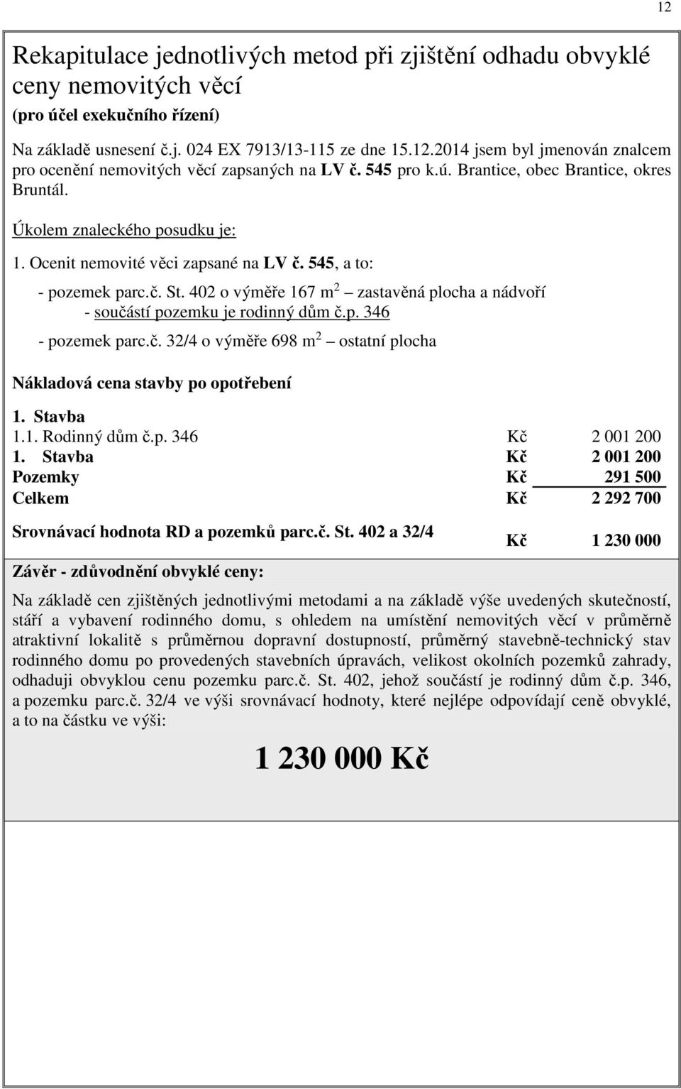 402 o výměře 167 m 2 zastavěná plocha a nádvoří - součástí pozemku je rodinný dům č.p. 346 - pozemek parc.č. 32/4 o výměře 698 m 2 ostatní plocha Nákladová cena stavby po opotřebení 1. Stavba 1.1. Rodinný dům č.