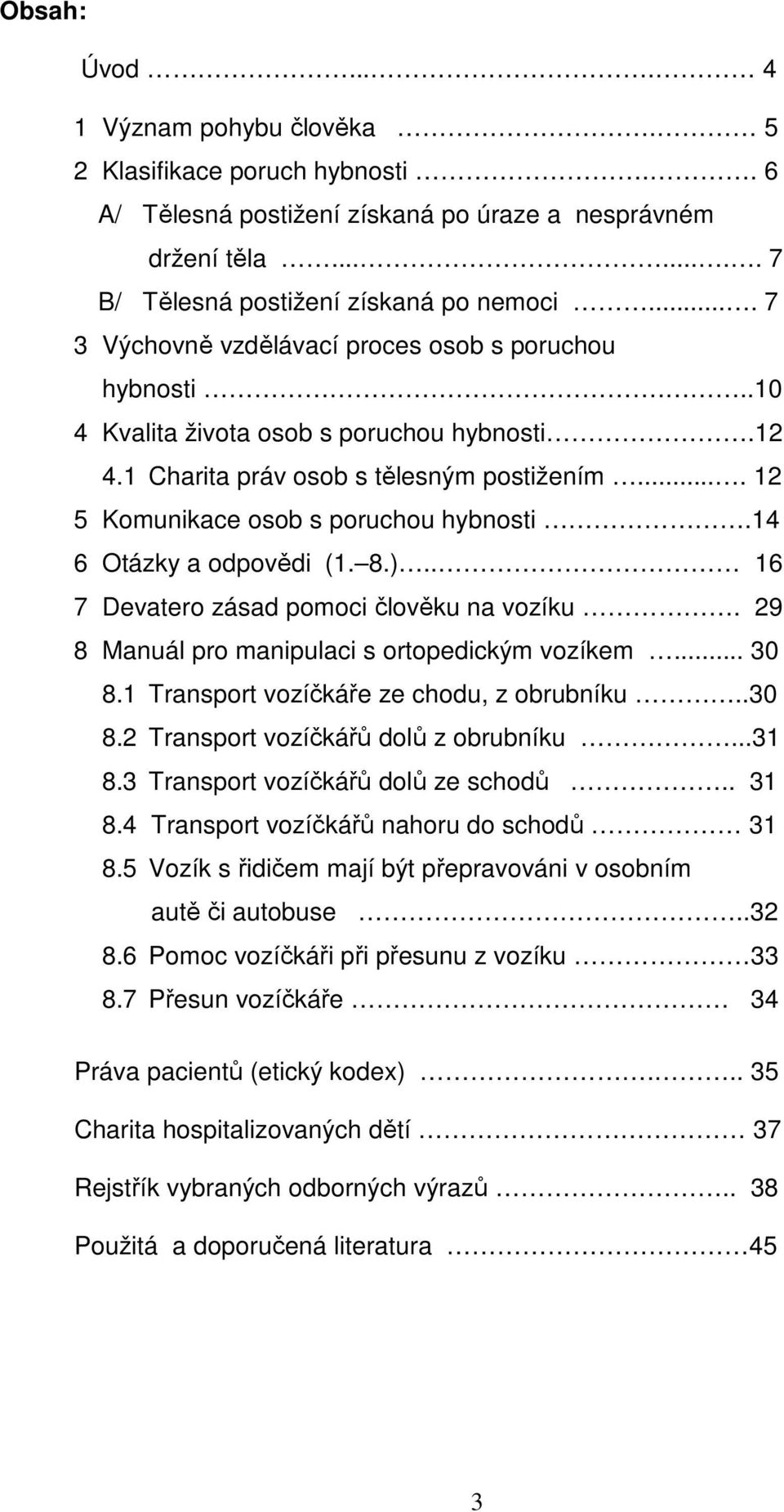 14 6 Otázky a odpovědi (1. 8.).. 16 7 Devatero zásad pomoci člověku na vozíku. 29 8 Manuál pro manipulaci s ortopedickým vozíkem... 30 8.1 Transport vozíčkáře ze chodu, z obrubníku..30 8.2 Transport vozíčkářů dolů z obrubníku.