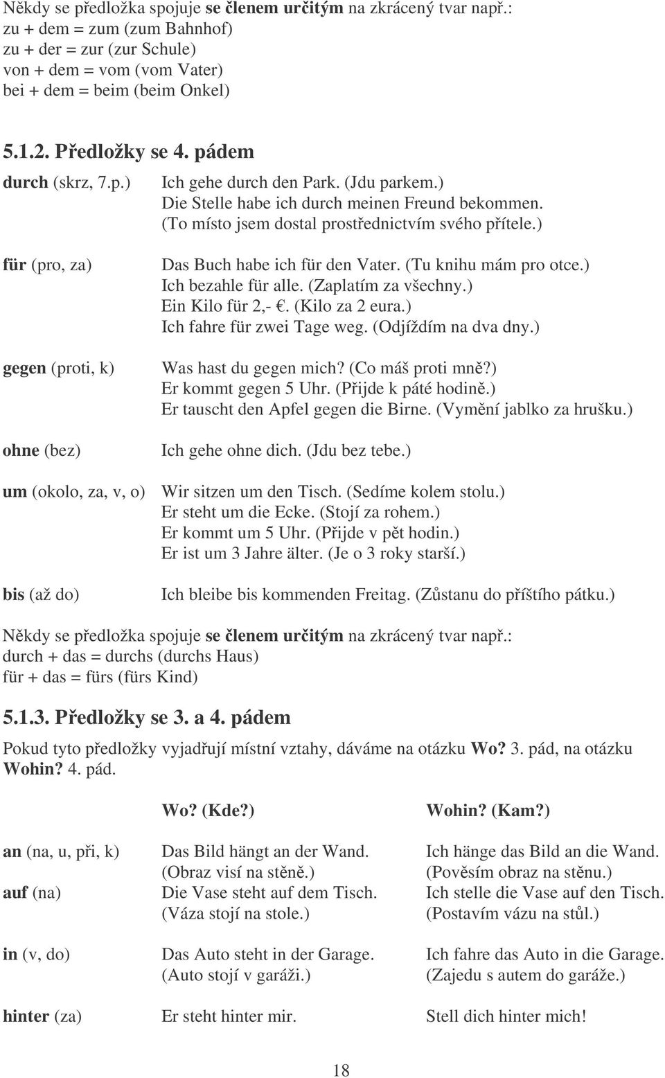 ) für (pro, za) gegen (proti, k) ohne (bez) Das Buch habe ich für den Vater. (Tu knihu mám pro otce.) Ich bezahle für alle. (Zaplatím za všechny.) Ein Kilo für 2,-. (Kilo za 2 eura.