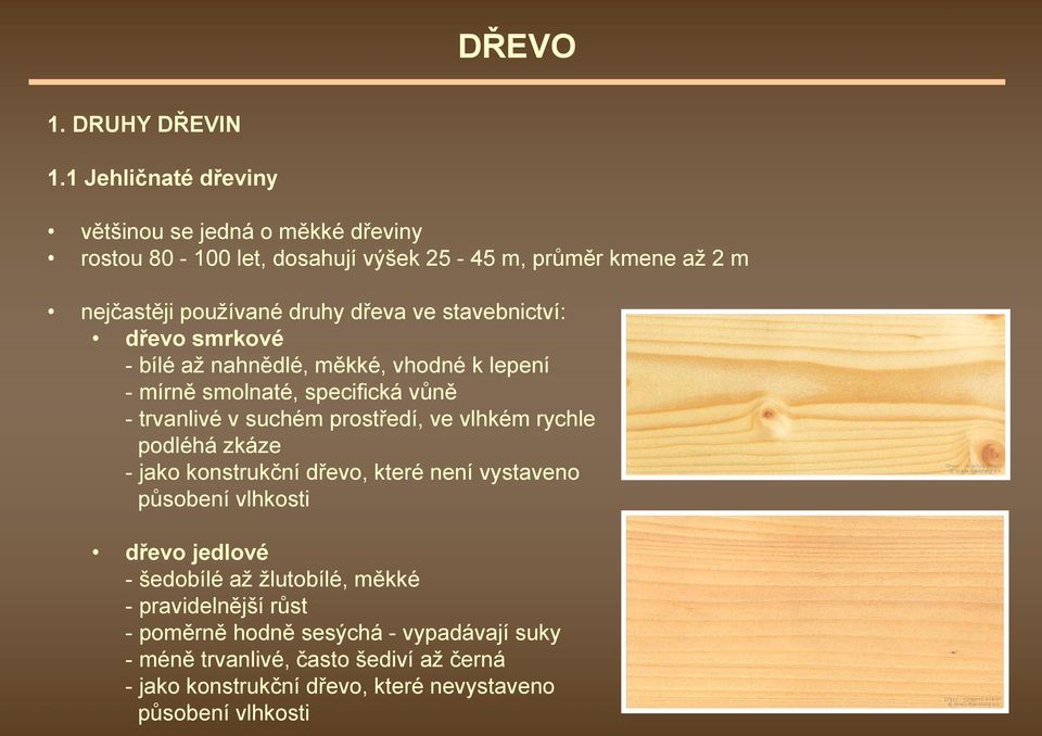 stavebnictví: dřevo smrkové - bílé až nahnědlé, měkké, vhodné k lepení - mírně smolnaté, specifická vůně - trvanlivé v suchém prostředí, ve vlhkém rychle