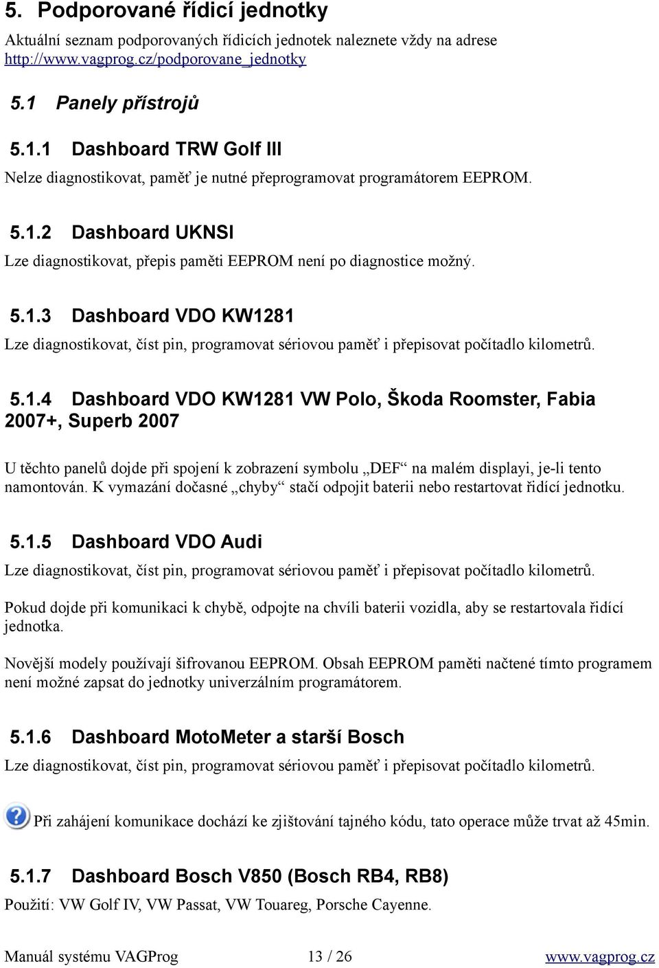 5.1.3 Dashboard VDO KW1281 Lze diagnostikovat, číst pin, programovat sériovou paměť i přepisovat počítadlo kilometrů. 5.1.4 Dashboard VDO KW1281 VW Polo, Škoda Roomster, Fabia 2007+, Superb 2007 U těchto panelů dojde při spojení k zobrazení symbolu DEF na malém displayi, je-li tento namontován.