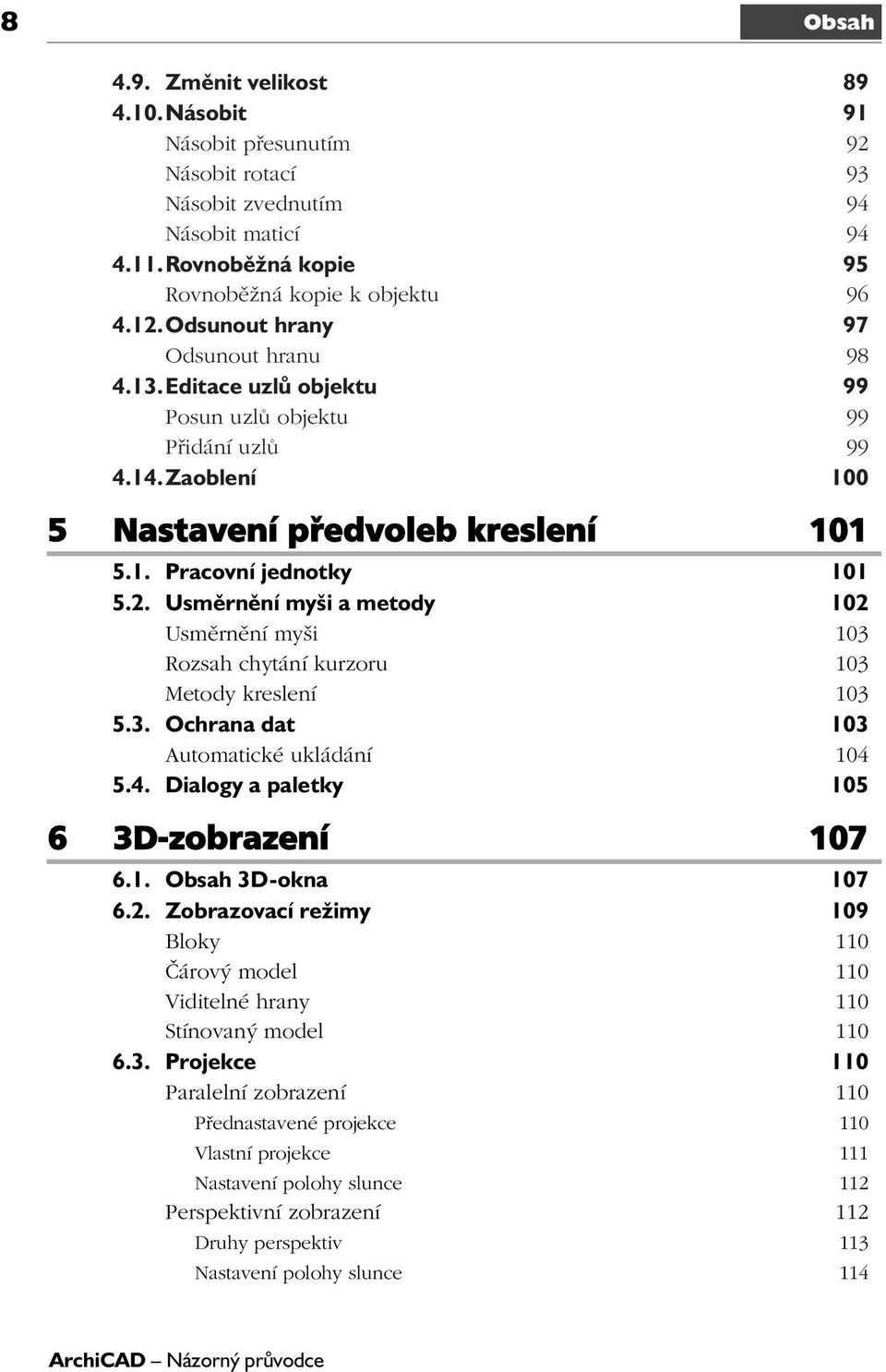 Usměrnění myši a metody 102 Usměrnění myši 103 Rozsah chytání kurzoru 103 Metody kreslení 103 5.3. Ochrana dat 103 Automatické ukládání 104 5.4. Dialogy a paletky 105 6 3D-zobrazení 107 6.1. Obsah 3D-okna 107 6.