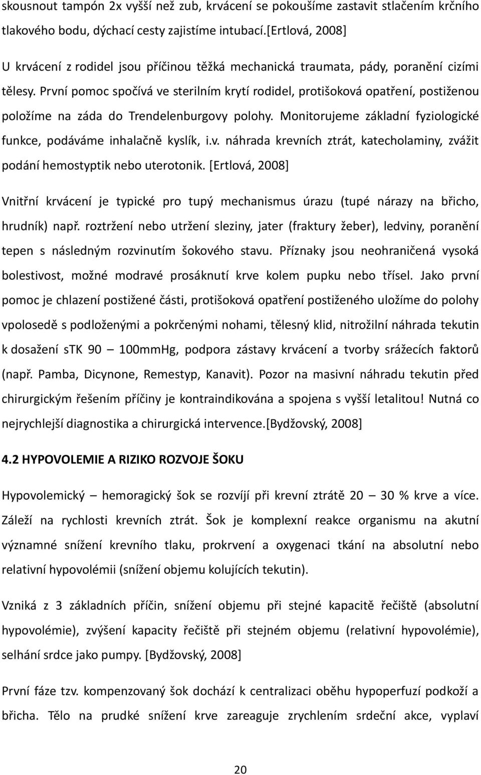 První pomoc spočívá ve sterilním krytí rodidel, protišoková opatření, postiženou položíme na záda do Trendelenburgovy polohy. Monitorujeme základní fyziologické funkce, podáváme inhalačně kyslík, i.v. náhrada krevních ztrát, katecholaminy, zvážit podání hemostyptik nebo uterotonik.