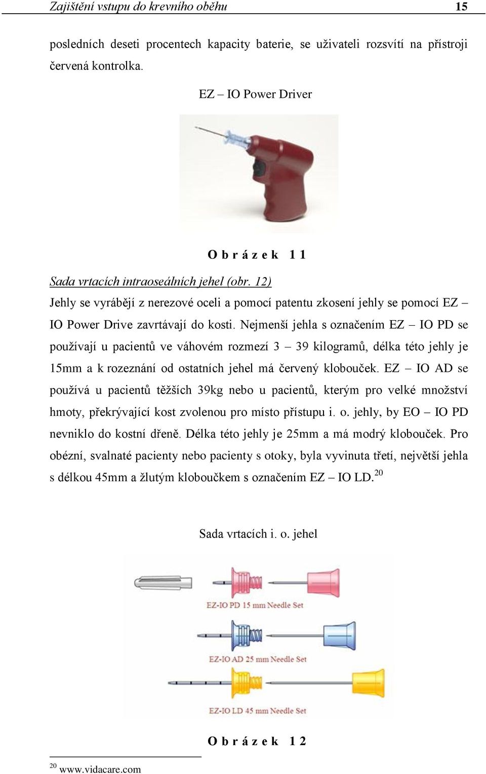 Nejmenší jehla s označením EZ IO PD se používají u pacientů ve váhovém rozmezí 3 39 kilogramů, délka této jehly je 15mm a k rozeznání od ostatních jehel má červený klobouček.
