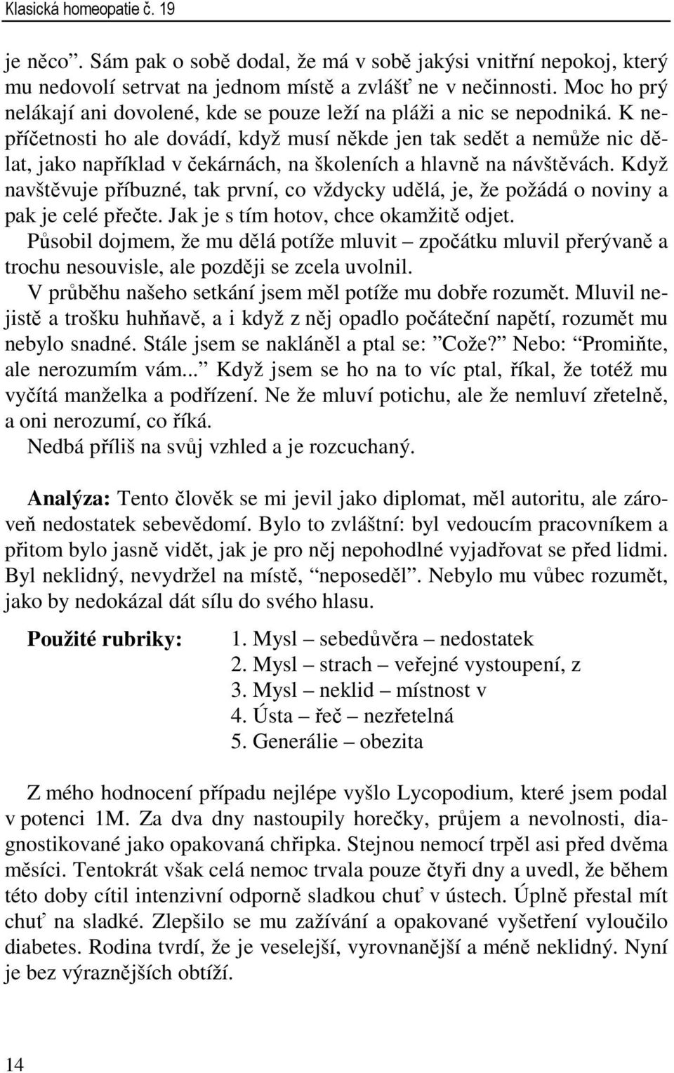 K nepříčetnosti ho ale dovádí, když musí někde jen tak sedět a nemůže nic dělat, jako například v čekárnách, na školeních a hlavně na návštěvách.