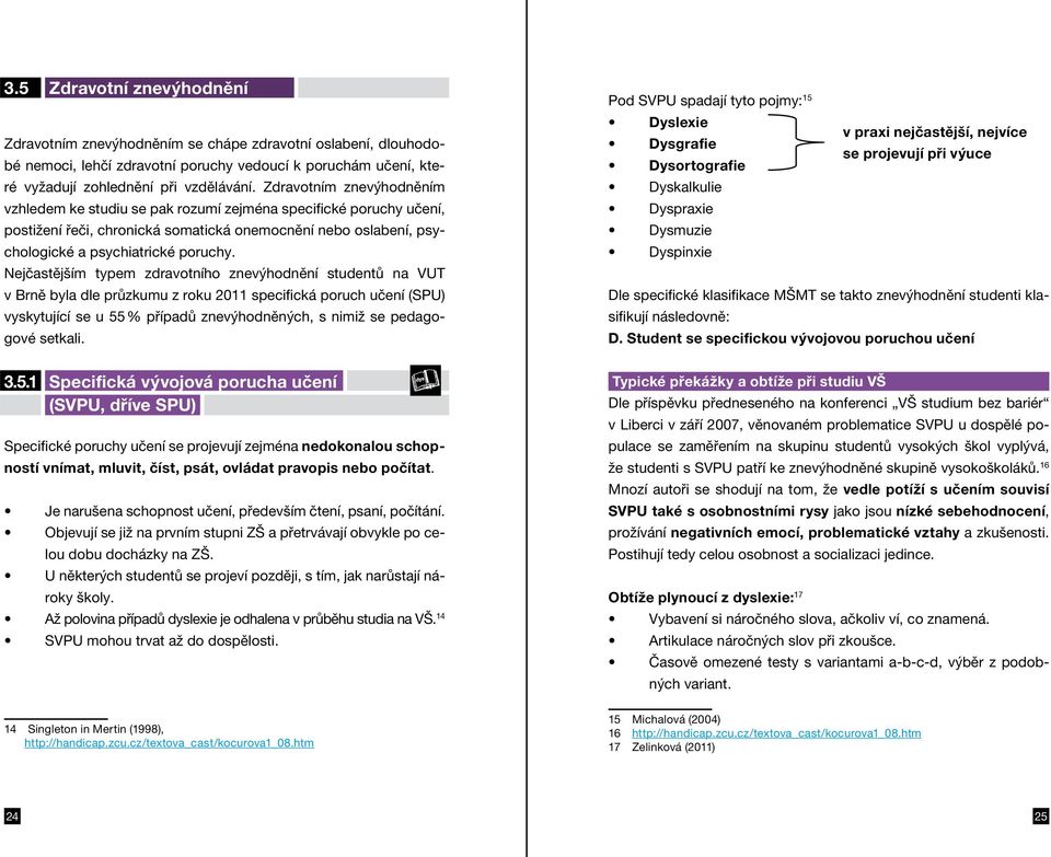 Nejčastějším typem zdravotního znevýhodnění studentů na VUT v Brně byla dle průzkumu z roku 2011 specifická poruch učení (SPU) vyskytující se u 55 % případů znevýhodněných, s nimiž se pedagogové