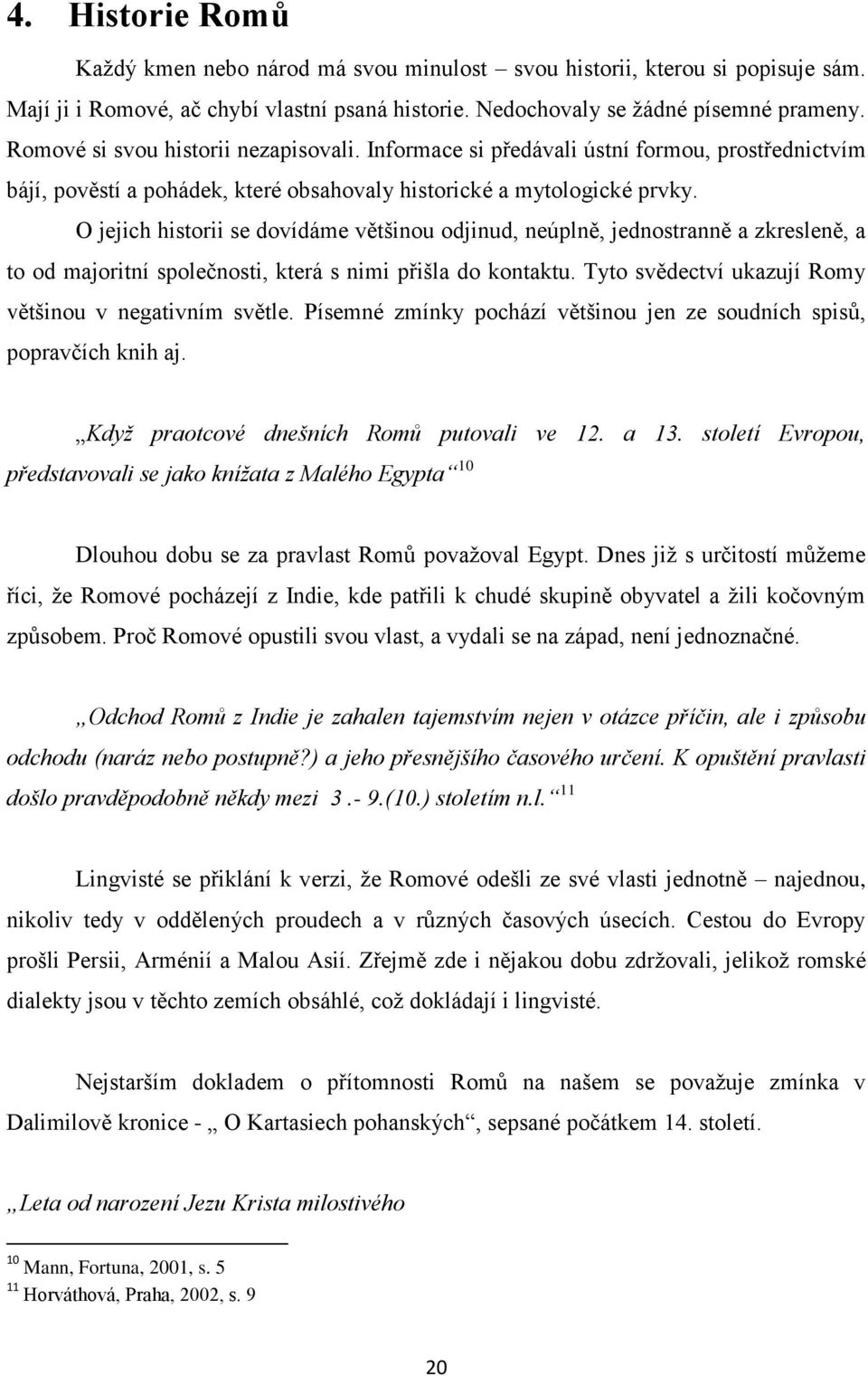 O jejich historii se dovídáme většinou odjinud, neúplně, jednostranně a zkresleně, a to od majoritní společnosti, která s nimi přišla do kontaktu.