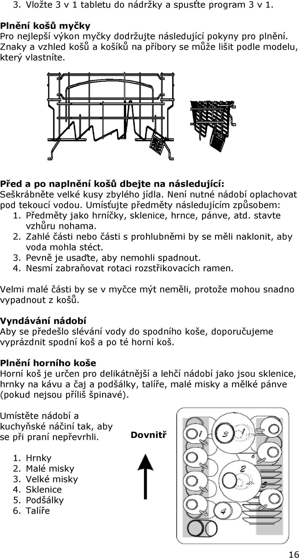 Není nutné nádobí oplachovat pod tekoucí vodou. Umísťujte předměty následujícím způsobem: 1. Předměty jako hrníčky, sklenice, hrnce, pánve, atd. stavte vzhůru nohama. 2.