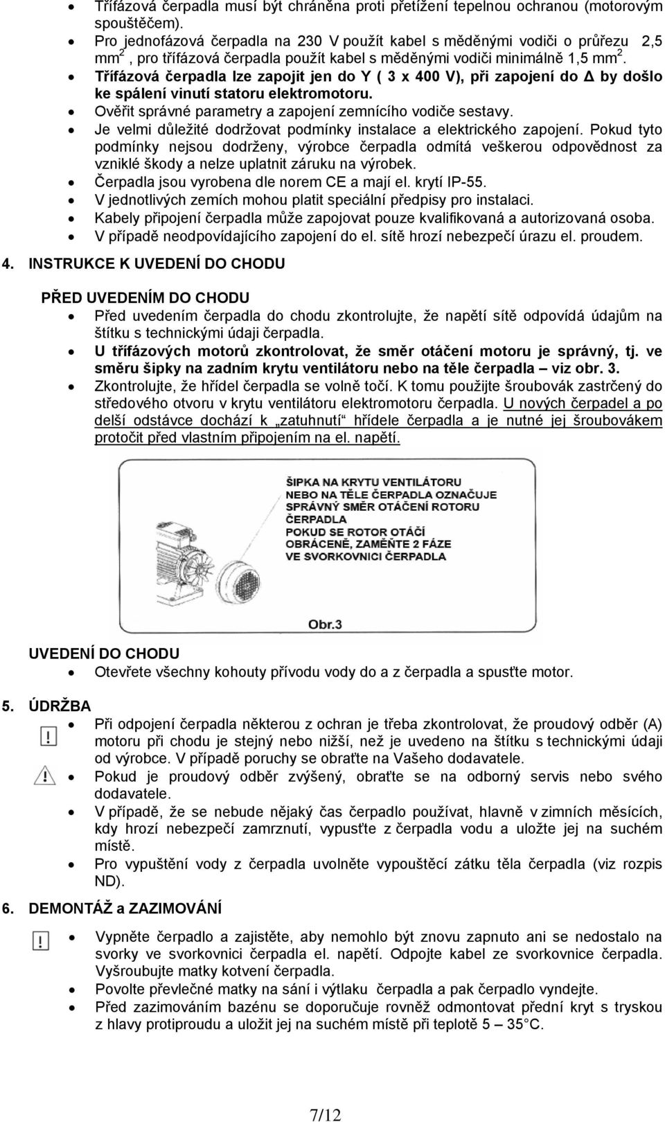 Třífázová čerpadla lze zapojit jen do Y ( 3 x 400 V), při zapojení do Δ by došlo ke spálení vinutí statoru elektromotoru. Ověřit správné parametry a zapojení zemnícího vodiče sestavy.