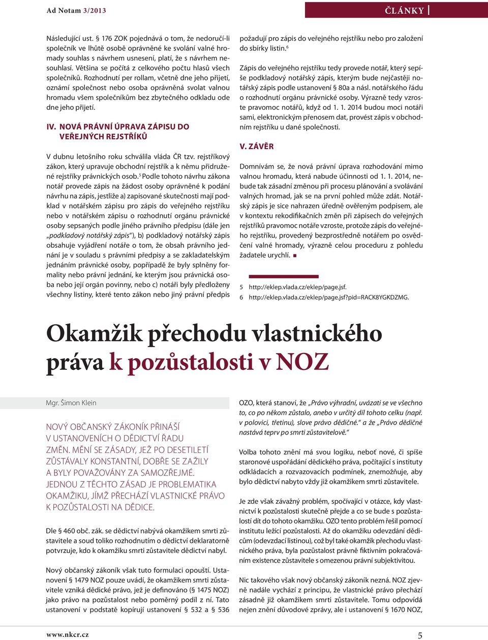 Rozhodnutí per rollam, včetně dne jeho přijetí, oznámí společnost nebo osoba oprávněná svolat valnou hromadu všem společníkům bez zbytečného odkladu ode dne jeho přijetí. IV.