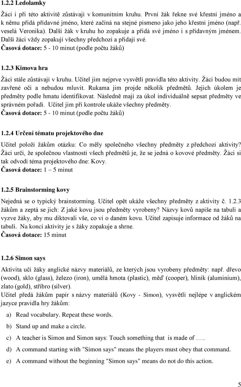 3 Kimova hra Žáci stále zůstávají v kruhu. Učitel jim nejprve vysvětlí pravidla této aktivity. Žáci budou mít zavřené oči a nebudou mluvit. Rukama jim projde několik předmětů.