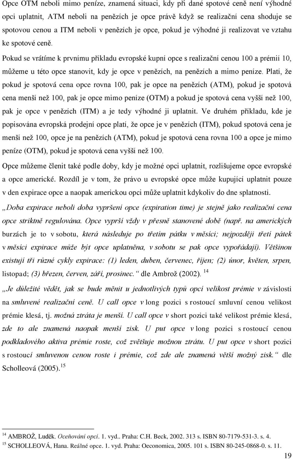 Pokud se vrátíme k prvnímu příkladu evropské kupní opce s realizační cenou 100 a prémií 10, můžeme u této opce stanovit, kdy je opce v penězích, na penězích a mimo peníze.