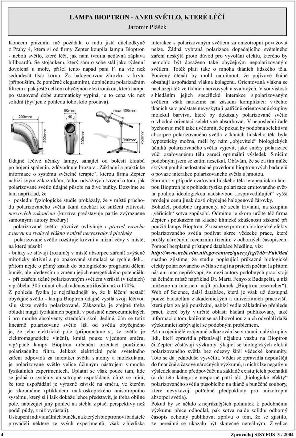 Za halogenovou žárovku v krytu (připouštím, že poměrně elegantním), doplněnou polarizačním fi l trem a pak ještě celkem obyčejnou elektronikou, která lampu po stanovené době automaticky vypíná, je to