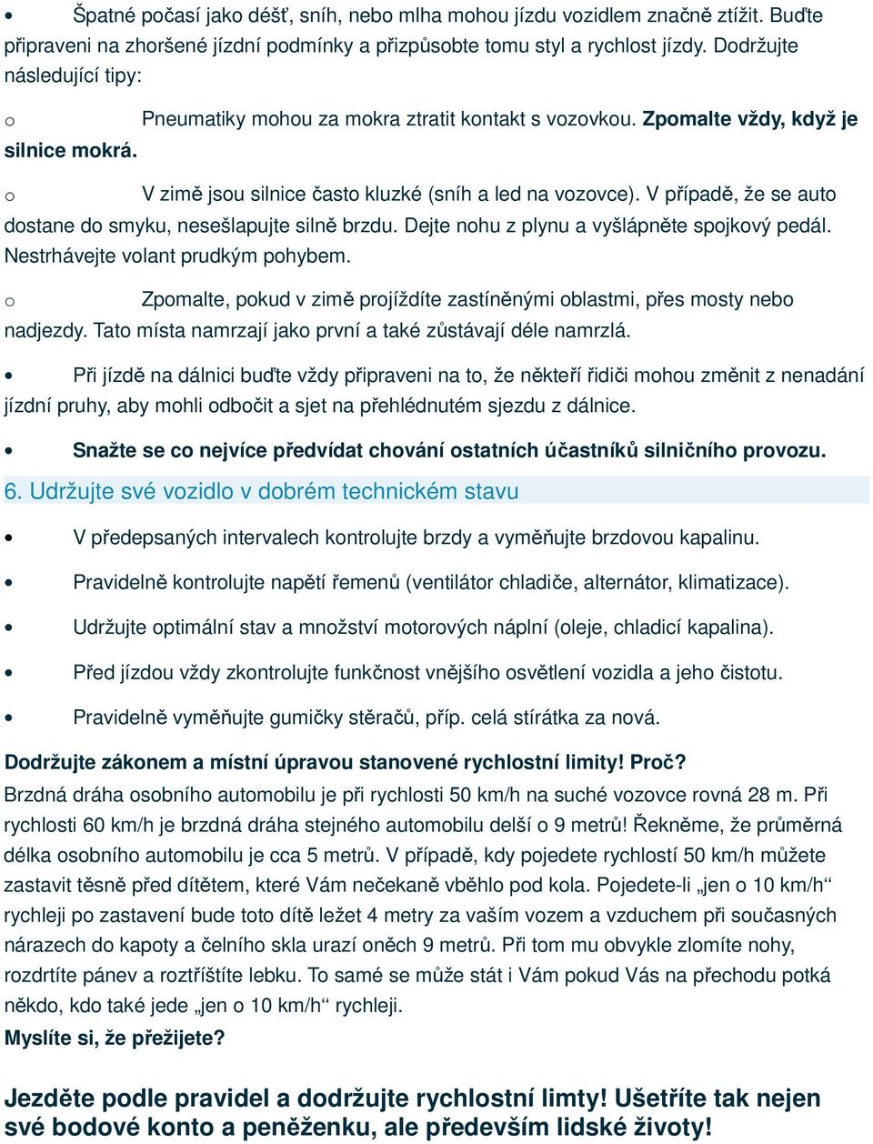 V případě, že se auto dostane do smyku, nesešlapujte silně brzdu. Dejte nohu z plynu a vyšlápněte spojkový pedál. Nestrhávejte volant prudkým pohybem.