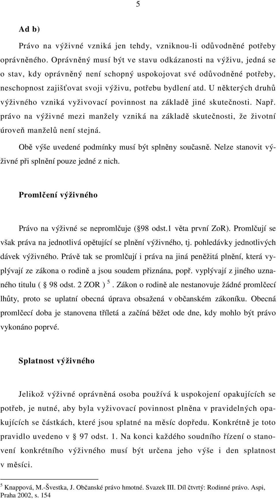 U některých druhů výživného vzniká vyživovací povinnost na základě jiné skutečnosti. Např. právo na výživné mezi manžely vzniká na základě skutečnosti, že životní úroveň manželů není stejná.