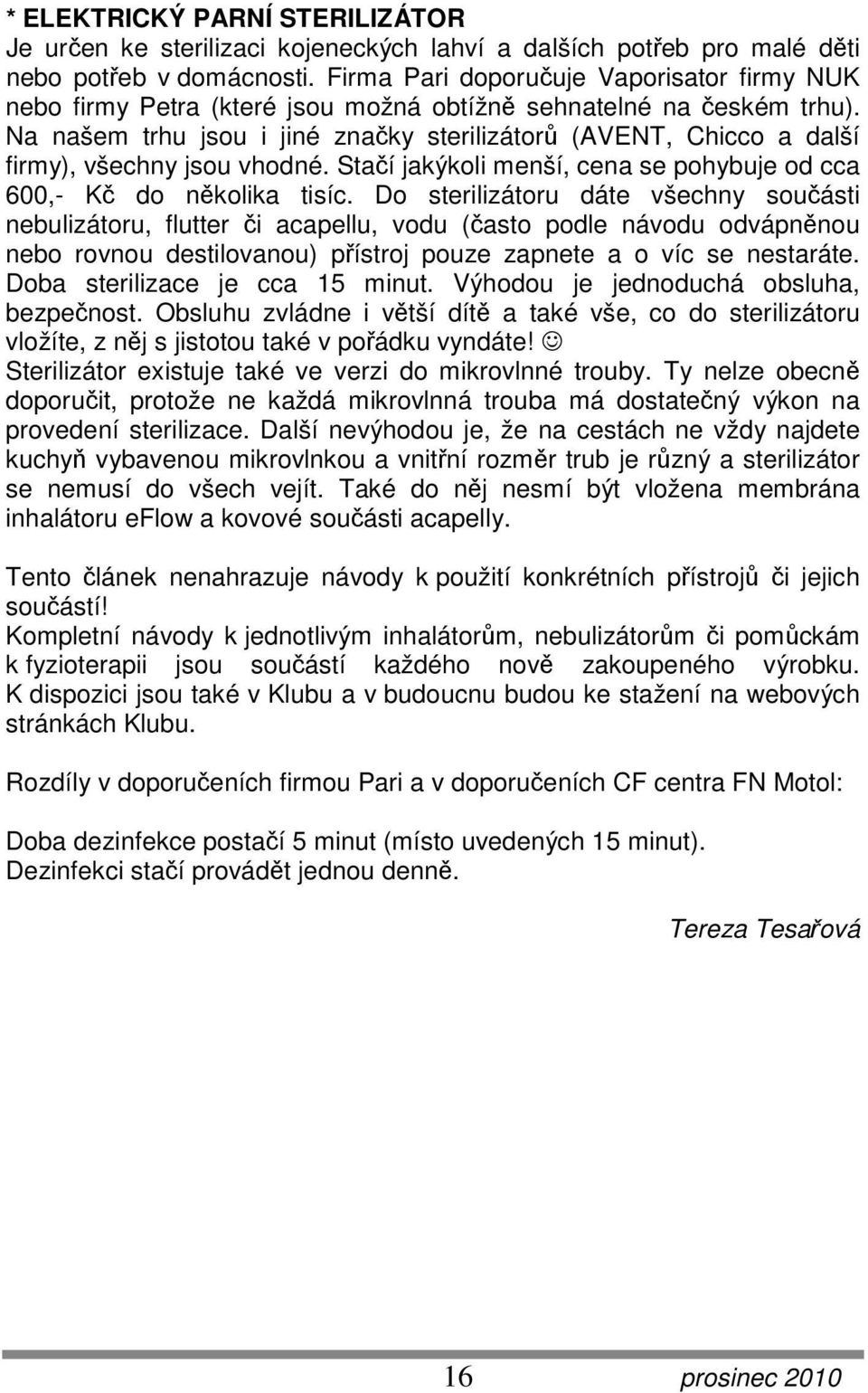 Na našem trhu jsou i jiné značky sterilizátorů (AVENT, Chicco a další firmy), všechny jsou vhodné. Stačí jakýkoli menší, cena se pohybuje od cca 600,- Kč do několika tisíc.