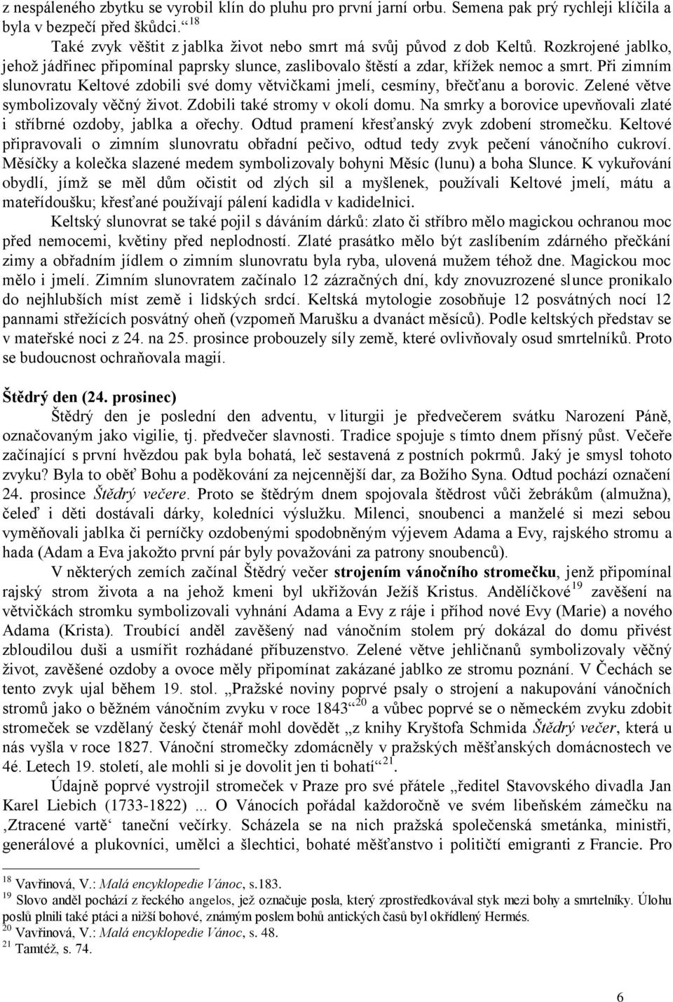 Při zimním slunovratu Keltové zdobili své domy větvičkami jmelí, cesmíny, břečťanu a borovic. Zelené větve symbolizovaly věčný život. Zdobili také stromy v okolí domu.