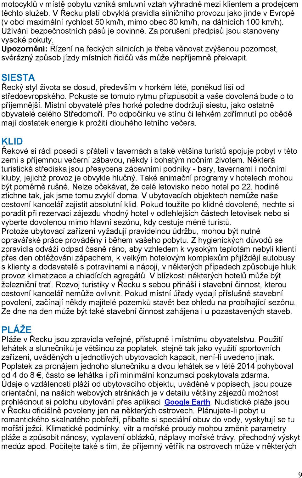 Za porušení předpisů jsou stanoveny vysoké pokuty. Upozornění: Řízení na řeckých silnicích je třeba věnovat zvýšenou pozornost, svérázný způsob jízdy místních řidičů vás může nepříjemně překvapit.