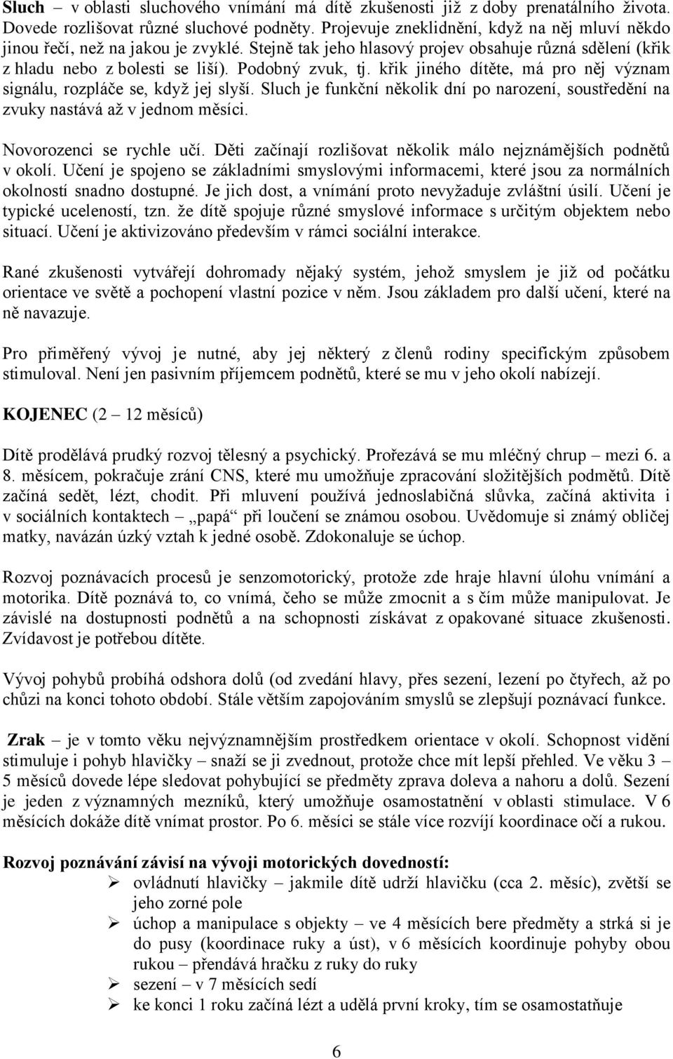 křik jiného dítěte, má pro něj význam signálu, rozpláče se, když jej slyší. Sluch je funkční několik dní po narození, soustředění na zvuky nastává až v jednom měsíci. Novorozenci se rychle učí.