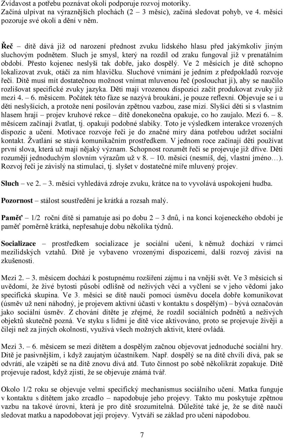 Přesto kojenec neslyší tak dobře, jako dospělý. Ve 2 měsících je dítě schopno lokalizovat zvuk, otáčí za ním hlavičku. Sluchové vnímání je jedním z předpokladů rozvoje řeči.