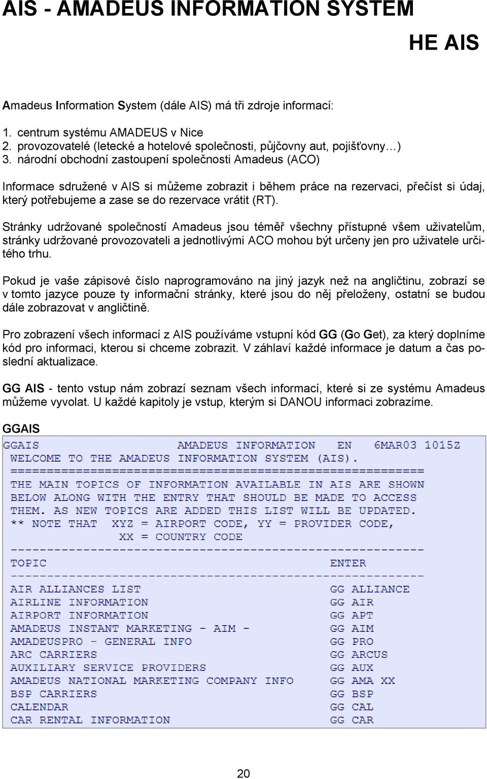 národní obchodní zastoupení společnosti Amadeus (ACO) Informace sdružené v AIS si můžeme zobrazit i během práce na rezervaci, přečíst si údaj, který potřebujeme a zase se do rezervace vrátit (RT).