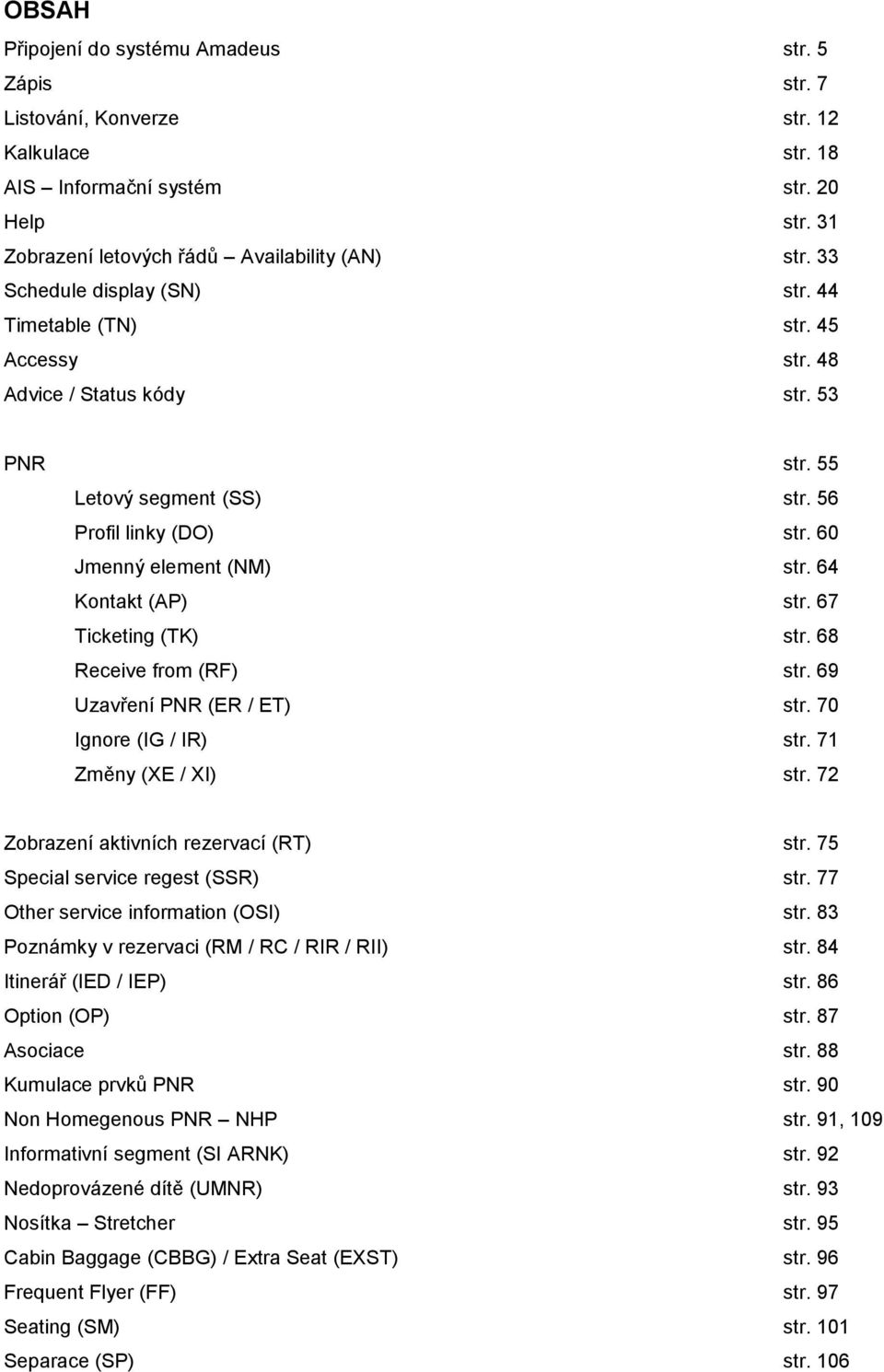 64 Kontakt (AP) str. 67 Ticketing (TK) str. 68 Receive from (RF) str. 69 Uzavření PNR (ER / ET) str. 70 Ignore (IG / IR) str. 71 Změny (XE / XI) str. 72 Zobrazení aktivních rezervací (RT) str.