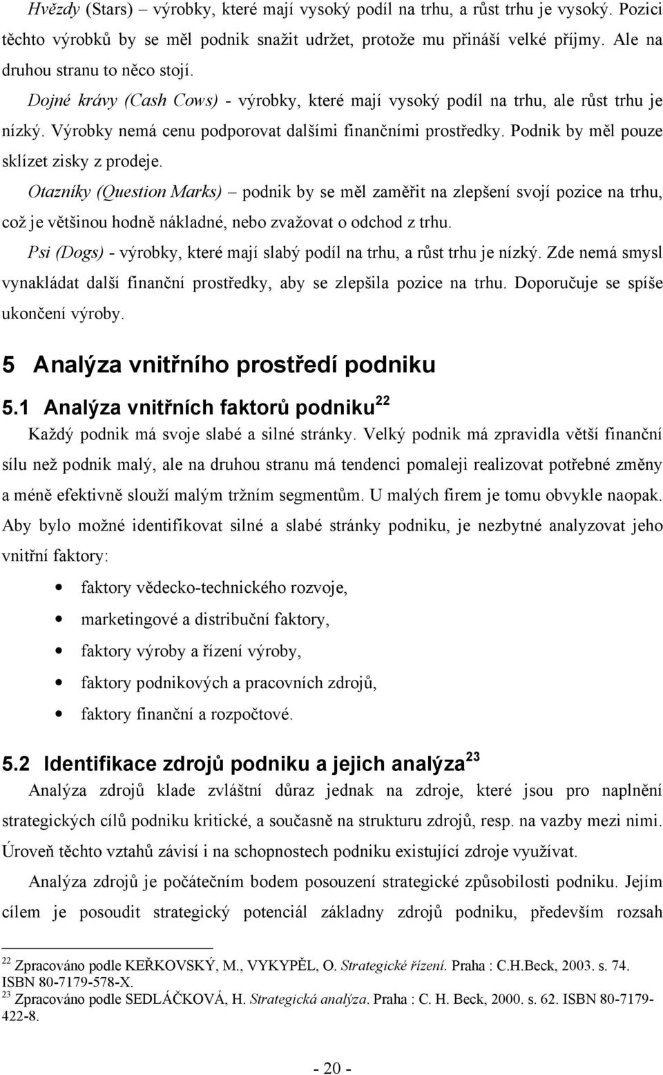 Podnik by měl pouze sklízet zisky z prodeje. Otazníky (Question Marks) podnik by se měl zaměřit na zlepšení svojí pozice na trhu, což je většinou hodně nákladné, nebo zvažovat o odchod z trhu.