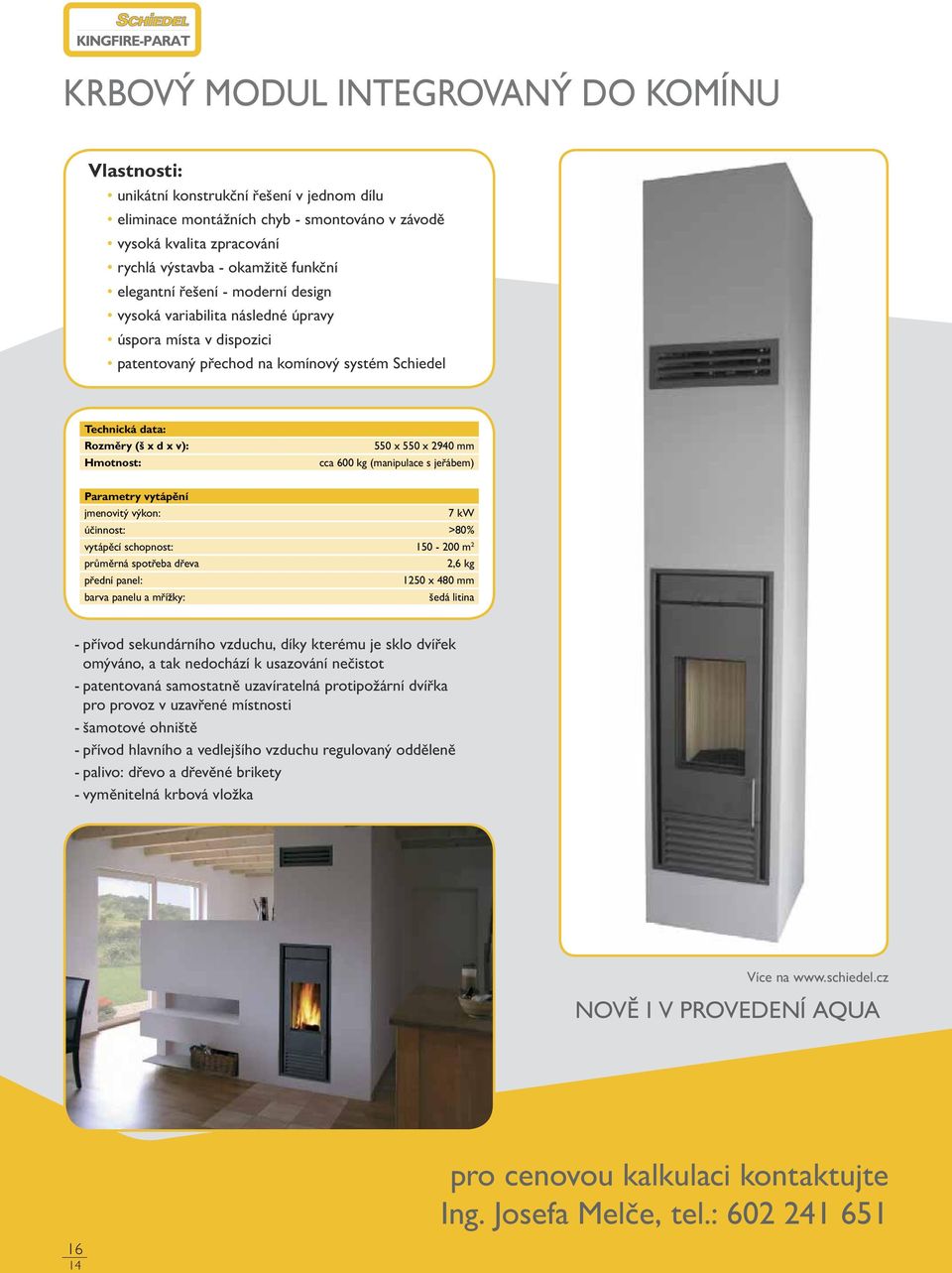 Hmotnost: 550 x 550 x 2940 mm cca 600 kg (manipulace s jeřábem) Parametry vytápění jmenovitý výkon: 7 kw účinnost: >80% vytápěcí schopnost: 150-200 m 2 průměrná spotřeba dřeva 2,6 kg přední panel: